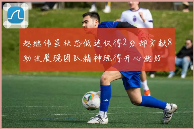 赵继伟虽状态低迷仅得2分却贡献8助攻展现团队精神玩得开心就好