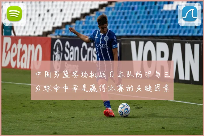 中国男篮客场挑战日本队防守与三分球命中率是赢得比赛的关键因素