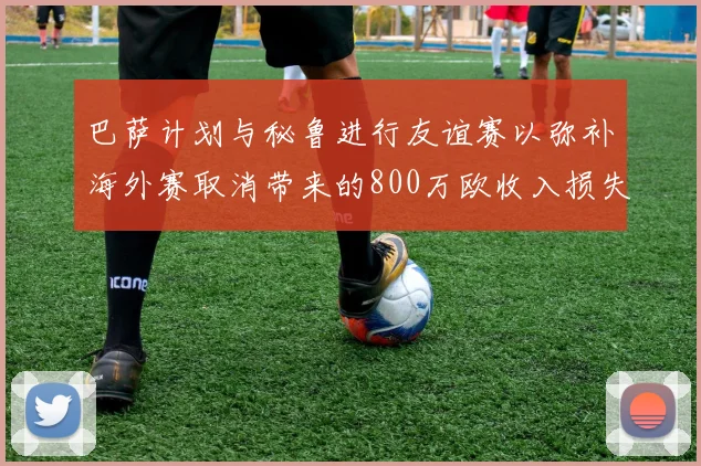 巴萨计划与秘鲁进行友谊赛以弥补海外赛取消带来的800万欧收入损失