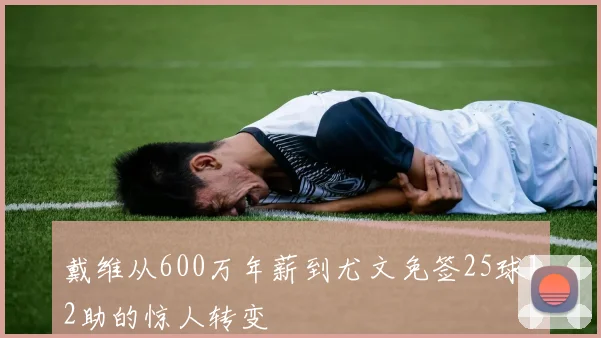 戴维从600万年薪到尤文免签25球12助的惊人转变