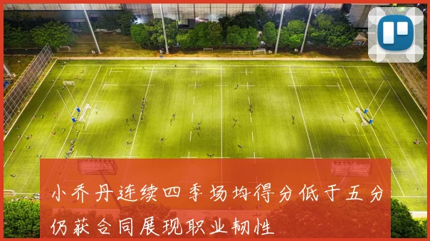 小乔丹连续四季场均得分低于五分仍获合同展现职业韧性