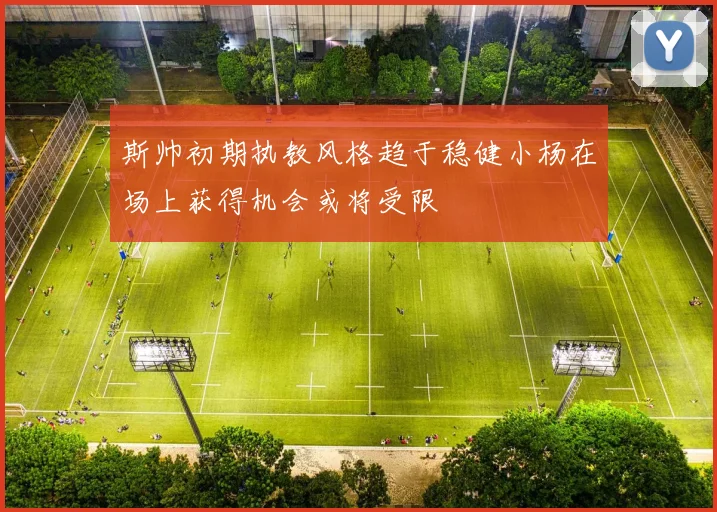 斯帅初期执教风格趋于稳健小杨在场上获得机会或将受限