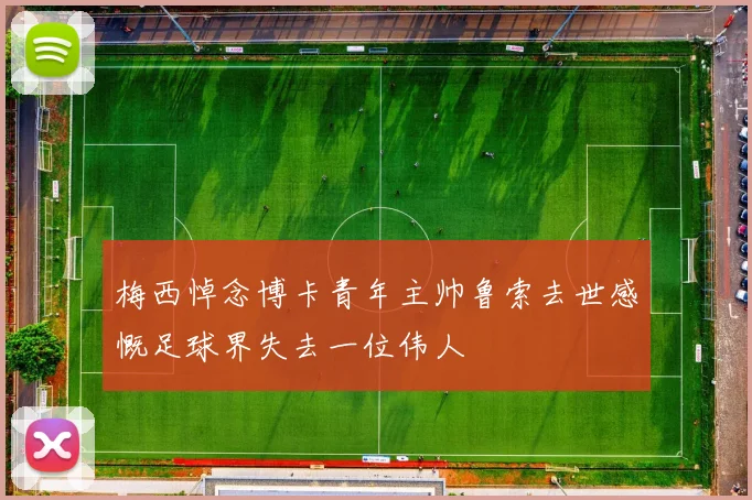 梅西悼念博卡青年主帅鲁索去世感慨足球界失去一位伟人