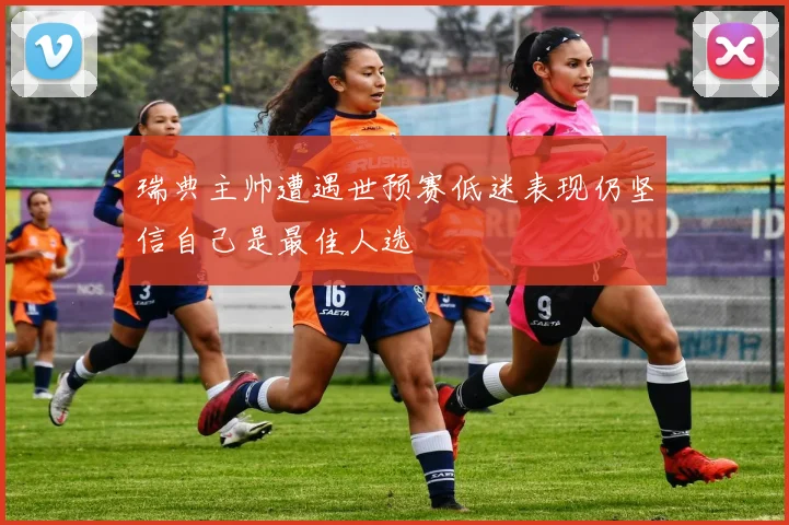 瑞典主帅遭遇世预赛低迷表现仍坚信自己是最佳人选