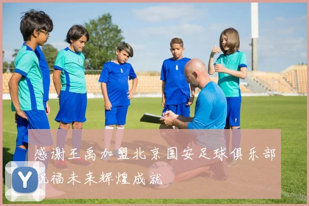 感谢王禹加盟北京国安足球俱乐部祝福未来辉煌成就