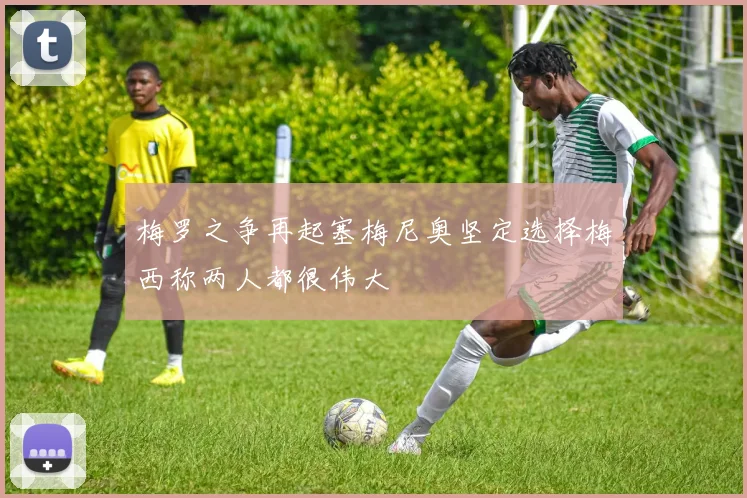 梅罗之争再起塞梅尼奥坚定选择梅西称两人都很伟大