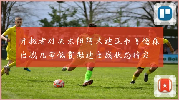 开拓者对决太阳阿夫迪亚和亨德森出战几率低霍勒迪出战状态待定