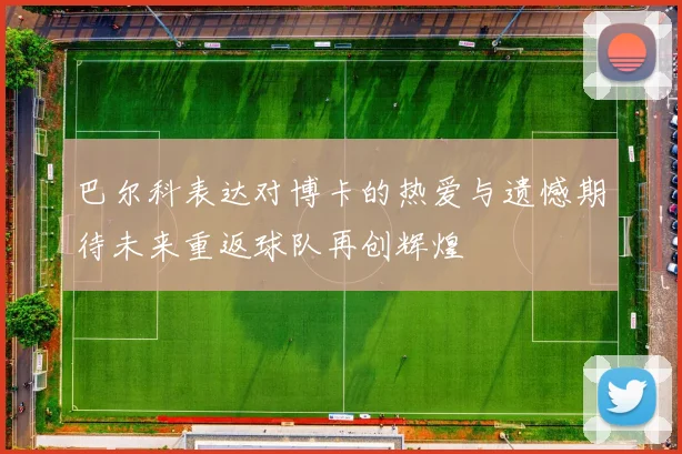 巴尔科表达对博卡的热爱与遗憾期待未来重返球队再创辉煌