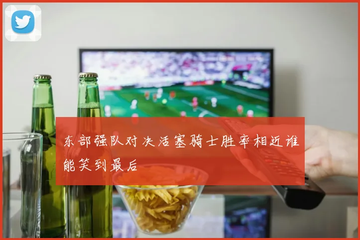 东部强队对决活塞骑士胜率相近谁能笑到最后