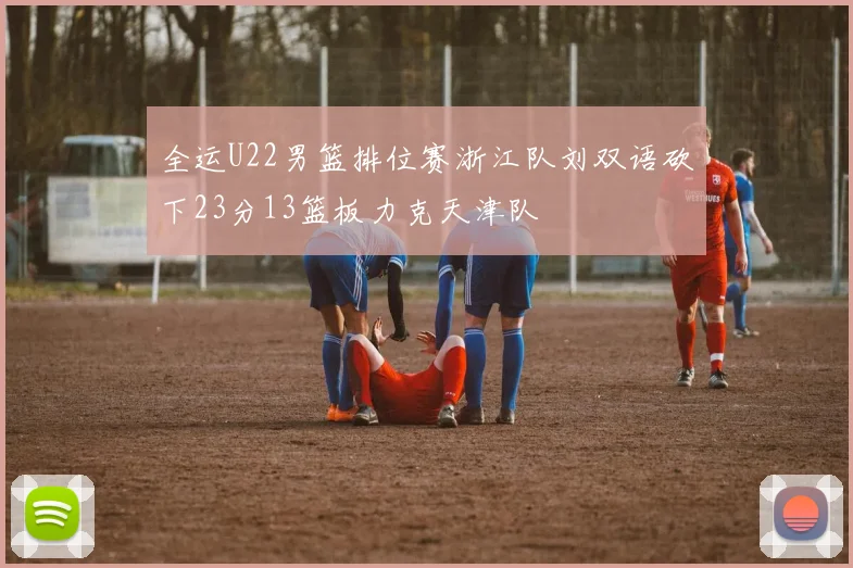 全运U22男篮排位赛浙江队刘双语砍下23分13篮板力克天津队