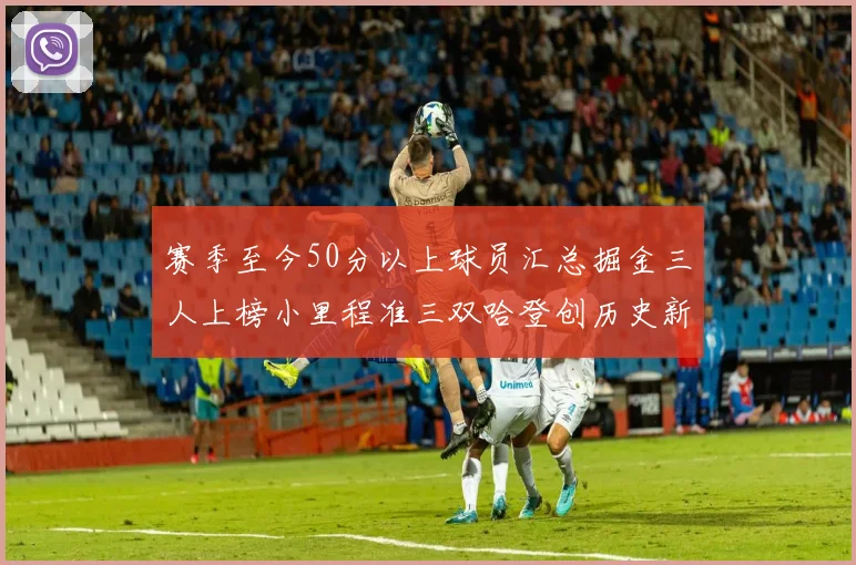 赛季至今50分以上球员汇总掘金三人上榜小里程准三双哈登创历史新高