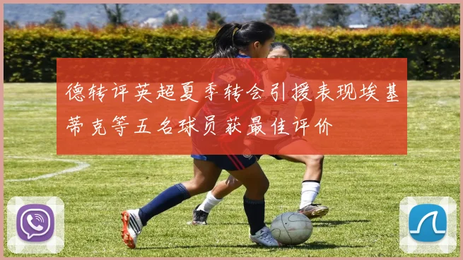 德转评英超夏季转会引援表现埃基蒂克等五名球员获最佳评价