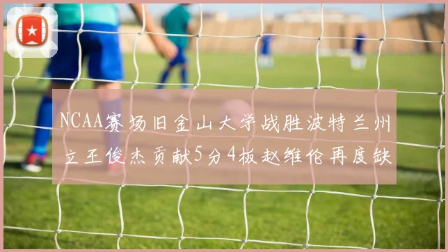 NCAA赛场旧金山大学战胜波特兰州立王俊杰贡献5分4板赵维伦再度缺阵