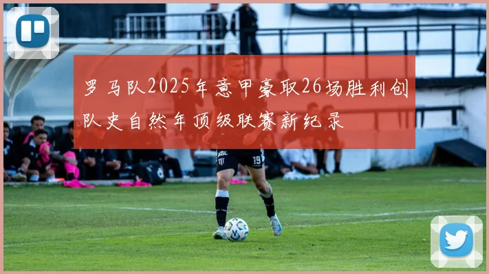 罗马队2025年意甲豪取26场胜利创队史自然年顶级联赛新纪录