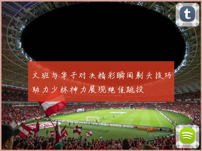 文班与华子对决精彩瞬间剃头技巧助力少林神力展现绝佳跳投
