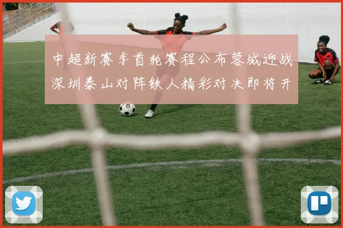 中超新赛季首轮赛程公布蓉城迎战深圳泰山对阵铁人精彩对决即将开启