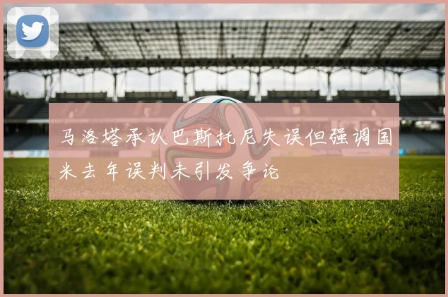 马洛塔承认巴斯托尼失误但强调国米去年误判未引发争论
