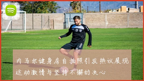 内马尔健身房自拍照引发热议展现运动激情与坚持不懈的决心